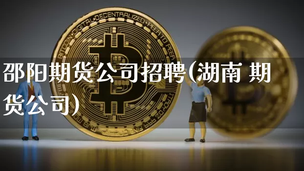 邵阳期货公司招聘(湖南 期货公司)_https://www.jianghaiboli.com_黄金期货_第1张