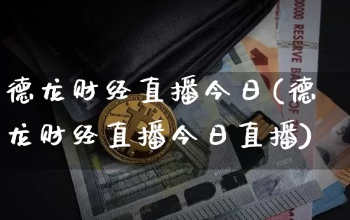 德龙财经直播今日(德龙财经直播今日直播)_https://www.jianghaiboli.com_黄金期货_第1张