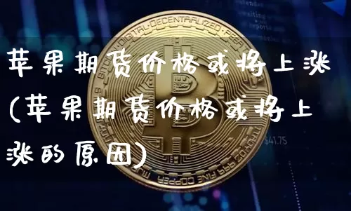 苹果期货价格或将上涨(苹果期货价格或将上涨的原因)_https://www.jianghaiboli.com_黄金期货_第1张