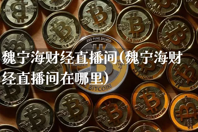 魏宁海财经直播间(魏宁海财经直播间在哪里)_https://www.jianghaiboli.com_原油期货_第1张