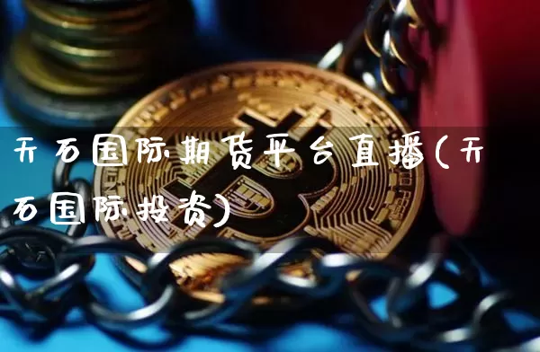 天石国际期货平台直播(天石国际投资)_https://www.jianghaiboli.com_外盘期货_第1张