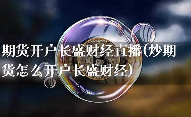期货开户长盛财经直播(炒期货怎么开户长盛财经)_https://www.jianghaiboli.com_外盘期货_第1张