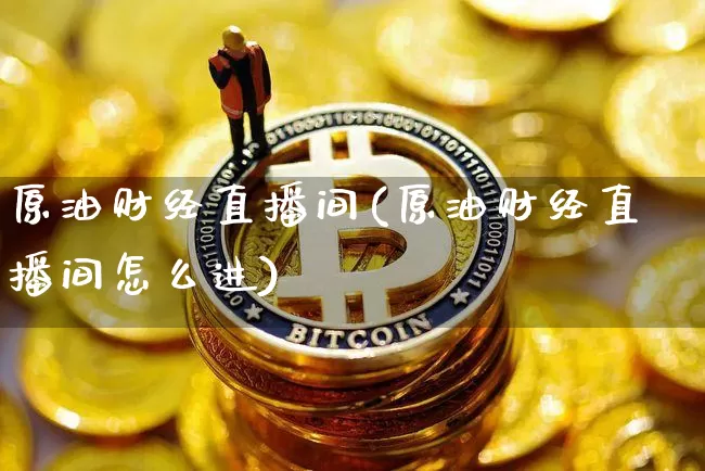 原油财经直播间(原油财经直播间怎么进)_https://www.jianghaiboli.com_期货_第1张