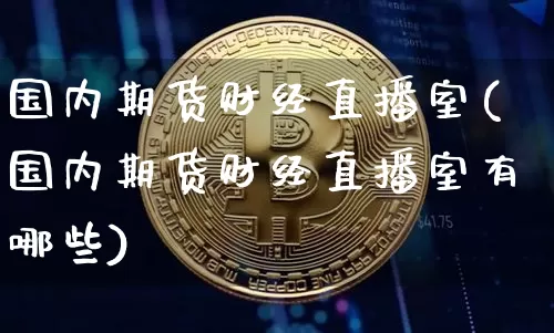 国内期货财经直播室(国内期货财经直播室有哪些)_https://www.jianghaiboli.com_期货_第1张