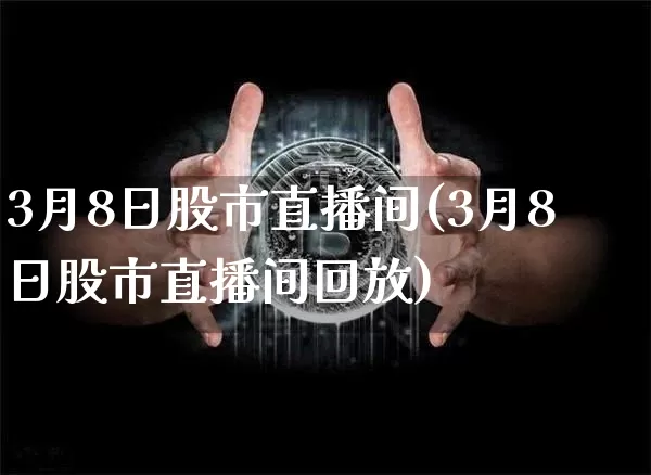 3月8日股市直播间(3月8日股市直播间回放)_https://www.jianghaiboli.com_外盘期货_第1张