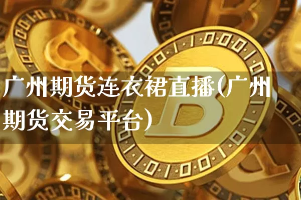 广州期货连衣裙直播(广州期货交易平台)_https://www.jianghaiboli.com_黄金期货_第1张