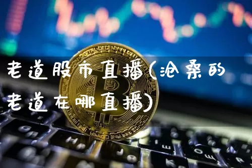 老道股市直播(沧桑的老道在哪直播)_https://www.jianghaiboli.com_外盘期货_第1张