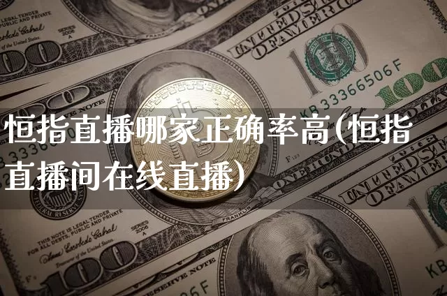 恒指直播哪家正确率高(恒指直播间在线直播)_https://www.jianghaiboli.com_外盘期货_第1张