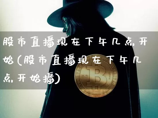 股市直播现在下午几点开始(股市直播现在下午几点开始播)_https://www.jianghaiboli.com_期货_第1张