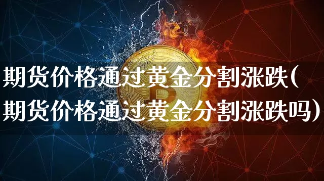 期货价格通过黄金分割涨跌(期货价格通过黄金分割涨跌吗)_https://www.jianghaiboli.com_黄金期货_第1张