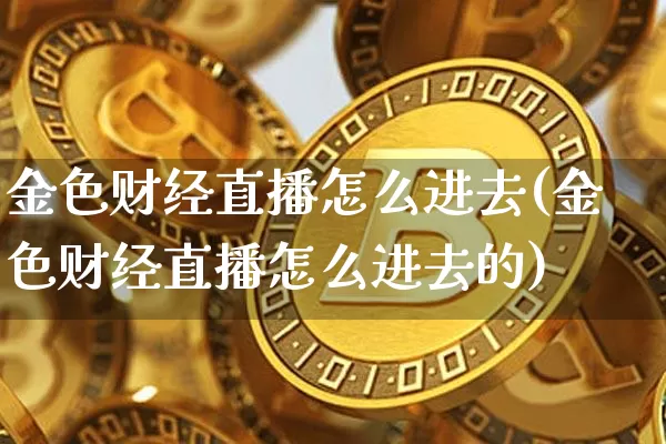 金色财经直播怎么进去(金色财经直播怎么进去的)_https://www.jianghaiboli.com_外盘期货_第1张