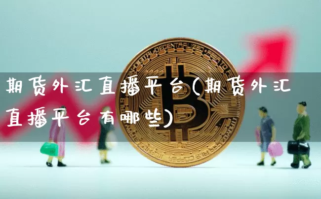 期货外汇直播平台(期货外汇直播平台有哪些)_https://www.jianghaiboli.com_黄金期货_第1张