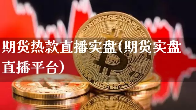 期货热款直播实盘(期货实盘直播平台)_https://www.jianghaiboli.com_黄金期货_第1张