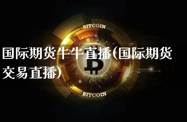 国际期货牛牛直播(国际期货交易直播)_https://www.jianghaiboli.com_原油期货_第1张