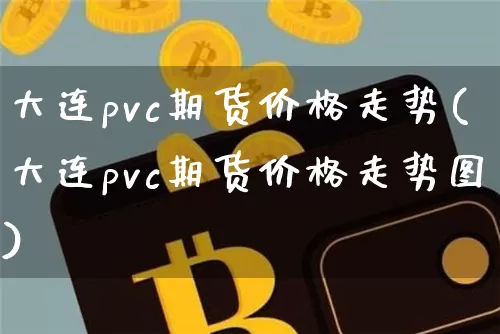 大连pvc期货价格走势(大连pvc期货价格走势图)_https://www.jianghaiboli.com_原油期货_第1张