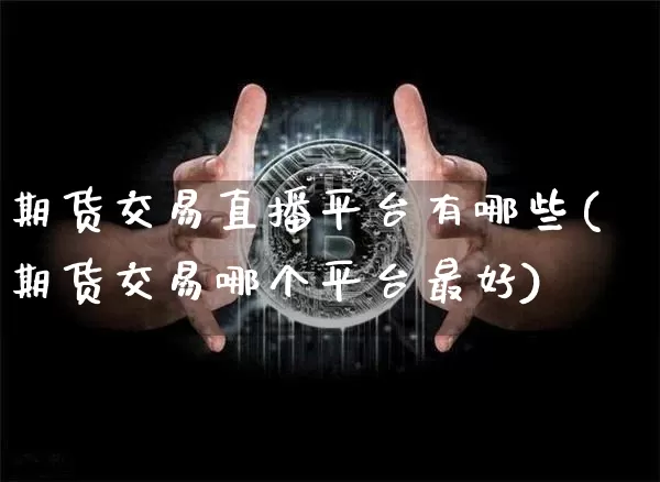 期货交易直播平台有哪些(期货交易哪个平台最好)_https://www.jianghaiboli.com_黄金期货_第1张