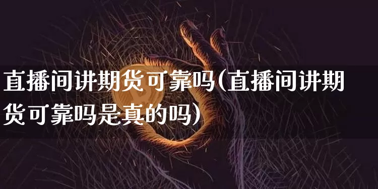 直播间讲期货可靠吗(直播间讲期货可靠吗是真的吗)_https://www.jianghaiboli.com_黄金期货_第1张