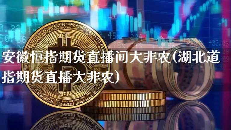 安徽恒指期货直播间大非农(湖北道指期货直播大非农)_https://www.jianghaiboli.com_期货_第1张