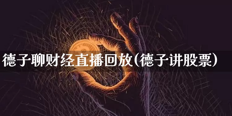 德子聊财经直播回放(德子讲股票)_https://www.jianghaiboli.com_期货_第1张