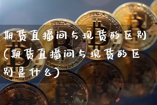 期货直播间与现货的区别(期货直播间与现货的区别是什么)_https://www.jianghaiboli.com_期货_第1张