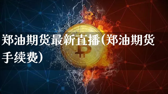 郑油期货最新直播(郑油期货手续费)_https://www.jianghaiboli.com_期货_第1张