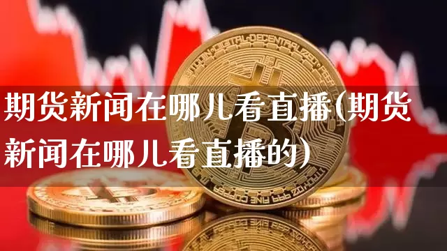 期货新闻在哪儿看直播(期货新闻在哪儿看直播的)_https://www.jianghaiboli.com_期货_第1张