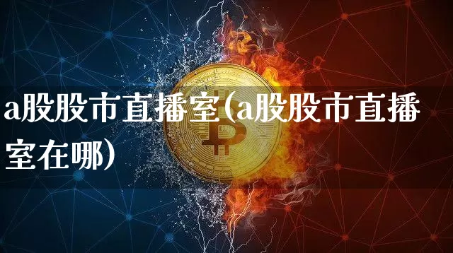 a股股市直播室(a股股市直播室在哪)_https://www.jianghaiboli.com_外盘期货_第1张