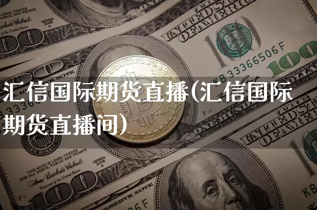 汇信国际期货直播(汇信国际期货直播间)_https://www.jianghaiboli.com_黄金期货_第1张