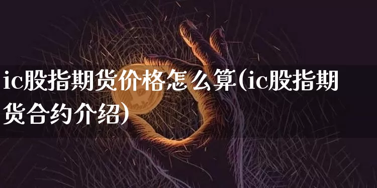 ic股指期货价格怎么算(ic股指期货合约介绍)_https://www.jianghaiboli.com_黄金期货_第1张