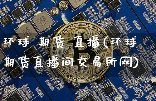 环球 期货 直播(环球期货直播间交易所网)_https://www.jianghaiboli.com_外盘期货_第1张