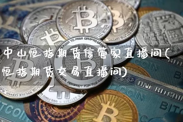 中山恒指期货信管家直播间(恒指期货交易直播间)_https://www.jianghaiboli.com_原油期货_第1张