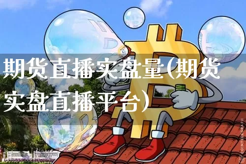 期货直播实盘量(期货实盘直播平台)_https://www.jianghaiboli.com_期货_第1张