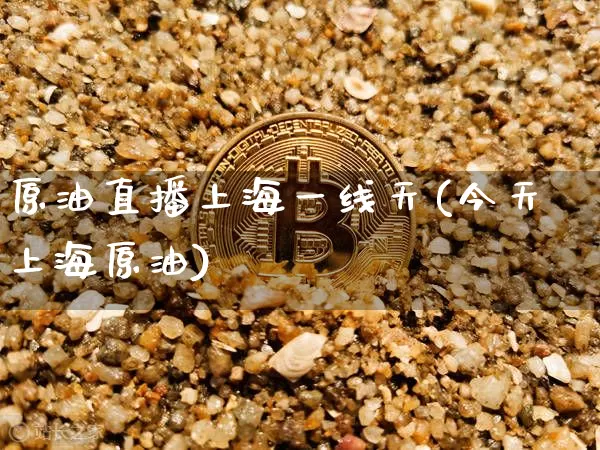 原油直播上海一线天(今天上海原油)_https://www.jianghaiboli.com_期货_第1张
