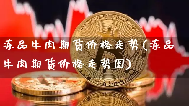 冻品牛肉期货价格走势(冻品牛肉期货价格走势图)_https://www.jianghaiboli.com_外盘期货_第1张