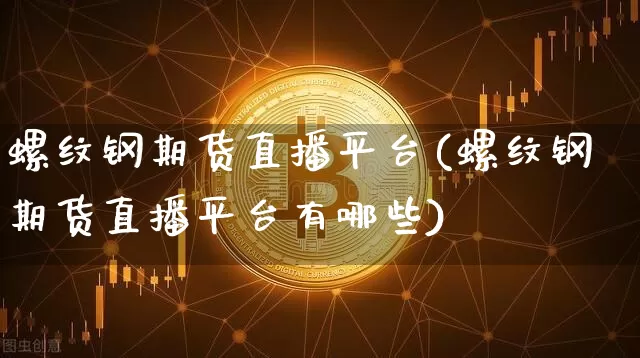 螺纹钢期货直播平台(螺纹钢期货直播平台有哪些)_https://www.jianghaiboli.com_黄金期货_第1张