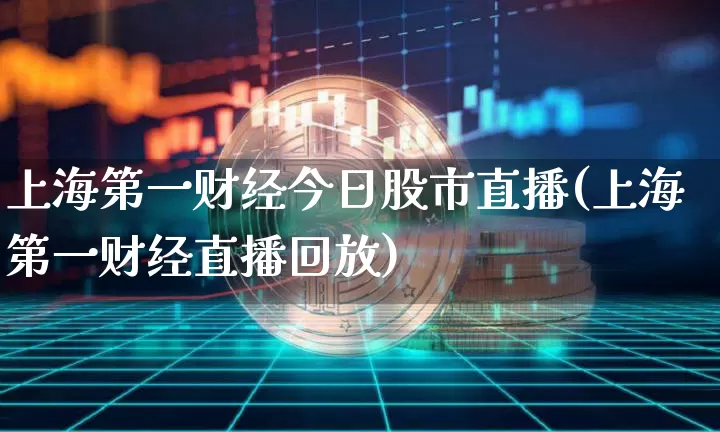 上海第一财经今日股市直播(上海第一财经直播回放)_https://www.jianghaiboli.com_期货_第1张