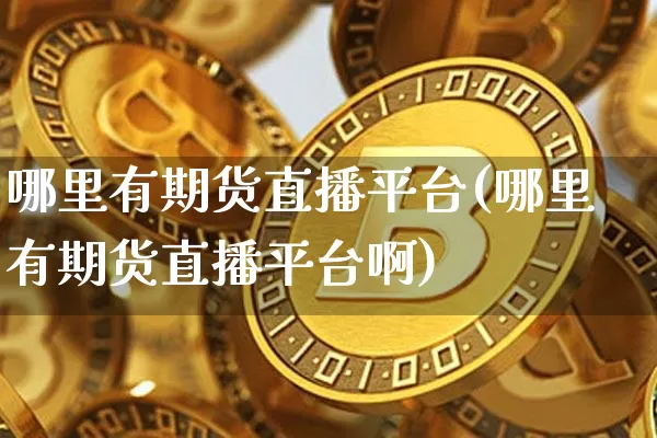 哪里有期货直播平台(哪里有期货直播平台啊)_https://www.jianghaiboli.com_黄金期货_第1张