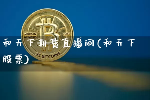 和天下期货直播间(和天下股票)_https://www.jianghaiboli.com_期货_第1张