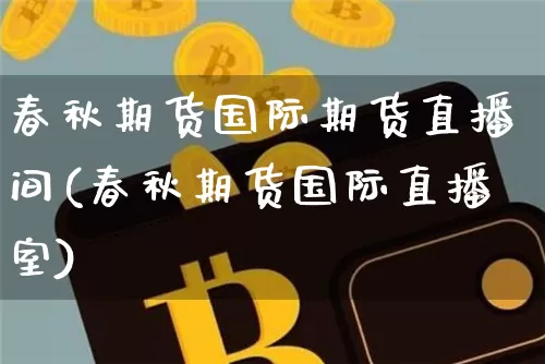 春秋期货国际期货直播间(春秋期货国际直播室)_https://www.jianghaiboli.com_黄金期货_第1张