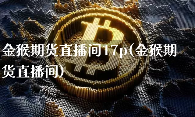 金猴期货直播间17p(金猴期货直播间)_https://www.jianghaiboli.com_黄金期货_第1张