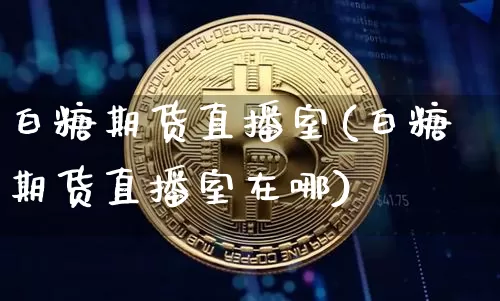 白糖期货直播室(白糖期货直播室在哪)_https://www.jianghaiboli.com_原油期货_第1张