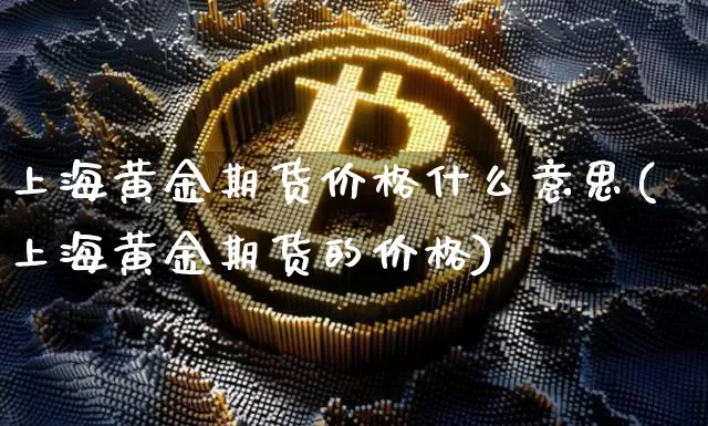 上海黄金期货价格什么意思(上海黄金期货的价格)_https://www.jianghaiboli.com_原油期货_第1张