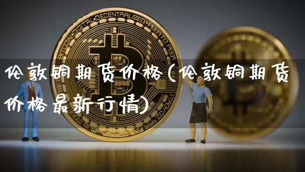 伦敦铜期货价格(伦敦铜期货价格最新行情)_https://www.jianghaiboli.com_黄金期货_第1张