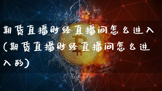 期货直播财经直播间怎么进入(期货直播财经直播间怎么进入的)_https://www.jianghaiboli.com_黄金期货_第1张