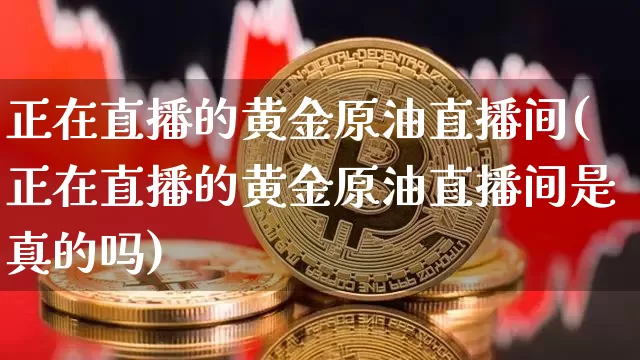 正在直播的黄金原油直播间(正在直播的黄金原油直播间是真的吗)_https://www.jianghaiboli.com_期货_第1张