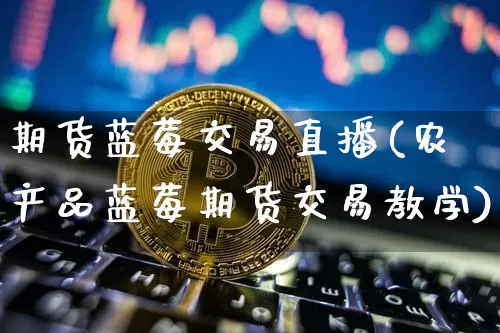 期货蓝莓交易直播(农产品蓝莓期货交易教学)_https://www.jianghaiboli.com_期货_第1张