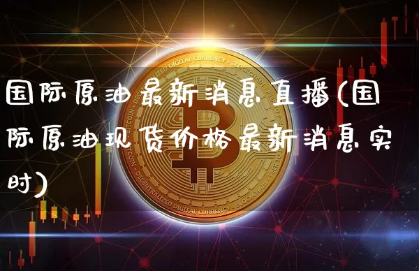 国际原油最新消息直播(国际原油现货价格最新消息实时)_https://www.jianghaiboli.com_期货_第1张