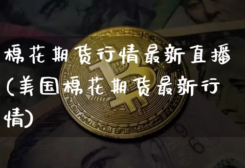 棉花期货行情最新直播(美国棉花期货最新行情)_https://www.jianghaiboli.com_黄金期货_第1张