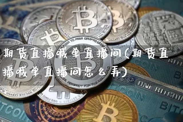 期货直播喊单直播间(期货直播喊单直播间怎么弄)_https://www.jianghaiboli.com_期货_第1张