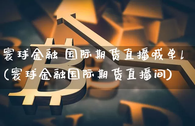 寰球金融 国际期货直播喊单l(寰球金融国际期货直播间)_https://www.jianghaiboli.com_期货_第1张